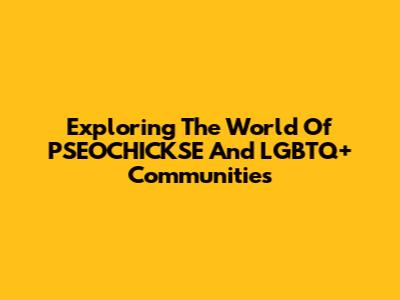 Exploring The World Of PSEOCHICKSE And LGBTQ+ Communities