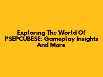 Exploring The World Of PSEPCUBESE: Gameplay Insights And More