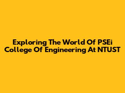Exploring The World Of PSEi College Of Engineering At NTUST