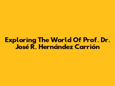 Exploring The World Of Prof. Dr. José R. Hernández Carrión