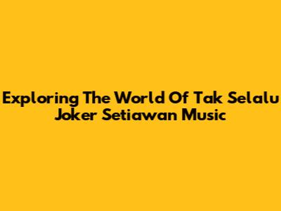 Exploring The World Of Tak Selalu Joker Setiawan Music