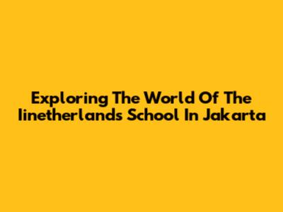 Exploring The World Of The Iinetherlands School In Jakarta