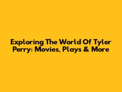 Exploring The World Of Tyler Perry: Movies, Plays & More