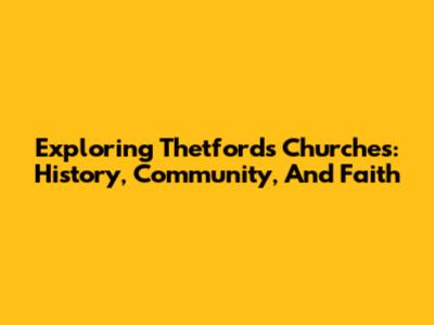 Exploring Thetford's Churches: History, Community, And Faith