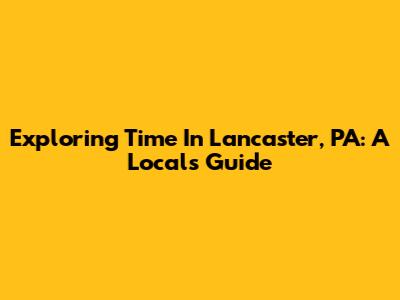 Exploring Time In Lancaster, PA: A Local's Guide
