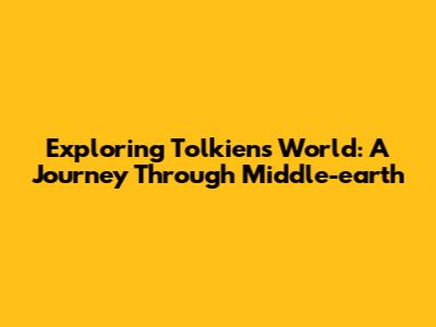 Exploring Tolkien's World: A Journey Through Middle-earth