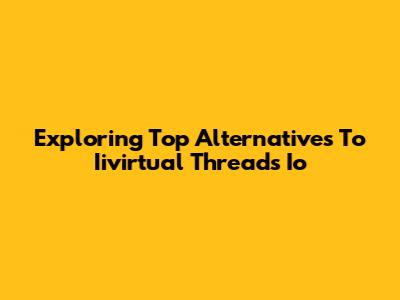 Exploring Top Alternatives To Iivirtual Threads Io