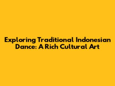 Exploring Traditional Indonesian Dance: A Rich Cultural Art