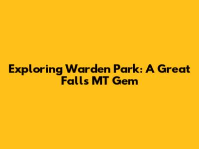 Exploring Warden Park: A Great Falls MT Gem