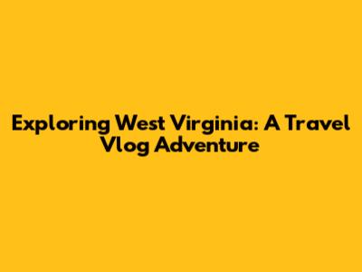 Exploring West Virginia: A Travel Vlog Adventure
