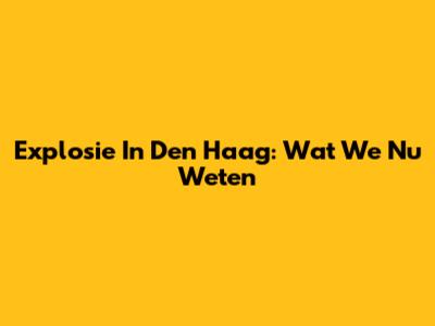 Explosie In Den Haag: Wat We Nu Weten