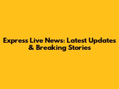 Express Live News: Latest Updates & Breaking Stories