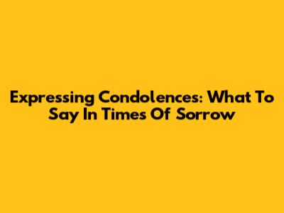 Expressing Condolences: What To Say In Times Of Sorrow