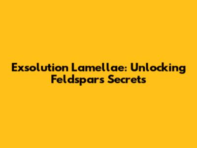 Exsolution Lamellae: Unlocking Feldspar's Secrets