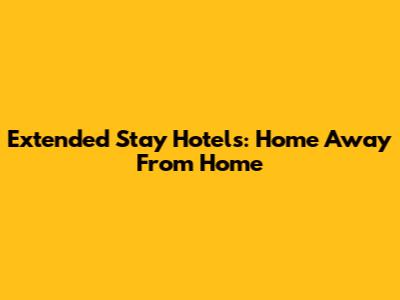 Extended Stay Hotels: Home Away From Home