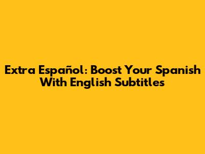 Extra Español: Boost Your Spanish With English Subtitles