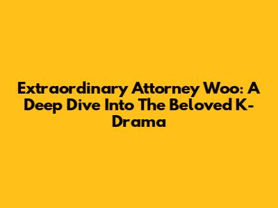 Extraordinary Attorney Woo: A Deep Dive Into The Beloved K-Drama