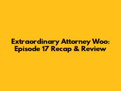 Extraordinary Attorney Woo: Episode 17 Recap & Review