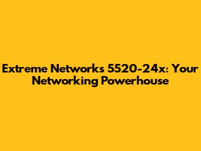 Extreme Networks 5520-24x: Your Networking Powerhouse