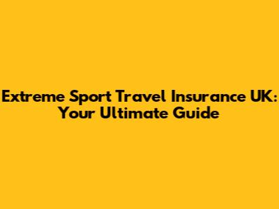 Extreme Sport Travel Insurance UK: Your Ultimate Guide