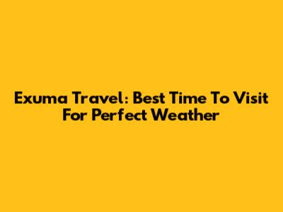Exuma Travel: Best Time To Visit For Perfect Weather