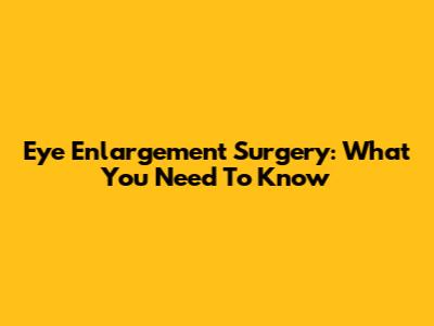 Eye Enlargement Surgery: What You Need To Know