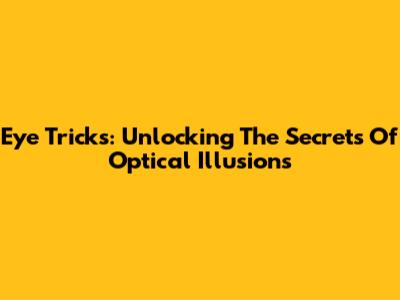 Eye Tricks: Unlocking The Secrets Of Optical Illusions