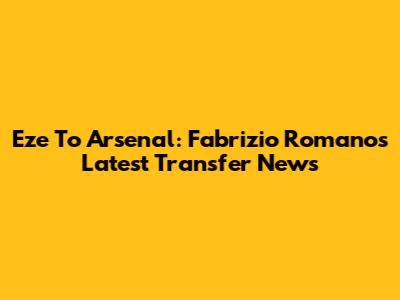 Eze To Arsenal: Fabrizio Romano's Latest Transfer News