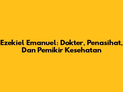 Ezekiel Emanuel: Dokter, Penasihat, Dan Pemikir Kesehatan