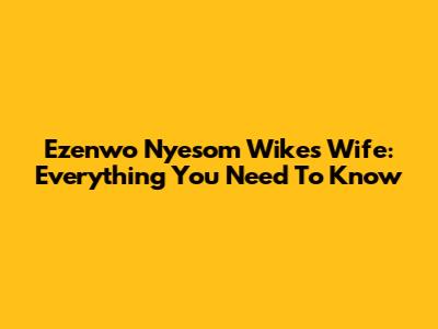 Ezenwo Nyesom Wike's Wife: Everything You Need To Know