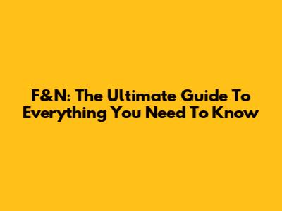 F&N: The Ultimate Guide To Everything You Need To Know