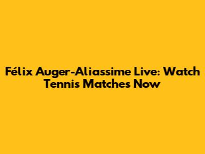 Félix Auger-Aliassime Live: Watch Tennis Matches Now
