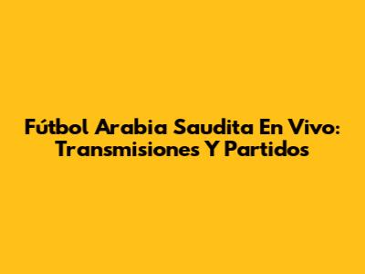 Fútbol Arabia Saudita En Vivo: Transmisiones Y Partidos