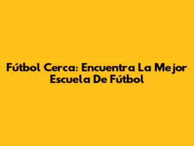 Fútbol Cerca: Encuentra La Mejor Escuela De Fútbol