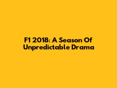 F1 2018: A Season Of Unpredictable Drama