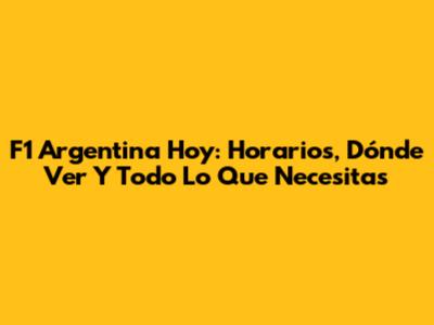 F1 Argentina Hoy: Horarios, Dónde Ver Y Todo Lo Que Necesitas