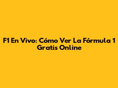 F1 En Vivo: Cómo Ver La Fórmula 1 Gratis Online