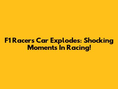 F1 Racer's Car Explodes: Shocking Moments In Racing!