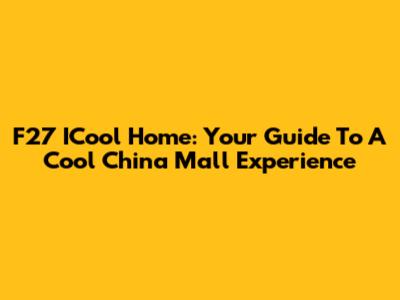 F27 ICool Home: Your Guide To A Cool China Mall Experience