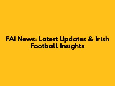 FAI News: Latest Updates & Irish Football Insights