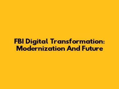 FBI Digital Transformation: Modernization And Future