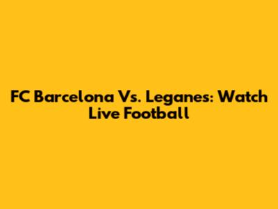 FC Barcelona Vs. Leganes: Watch Live Football