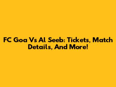 FC Goa Vs Al Seeb: Tickets, Match Details, And More!