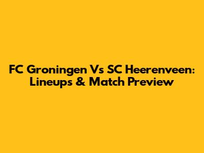 FC Groningen Vs SC Heerenveen: Lineups & Match Preview