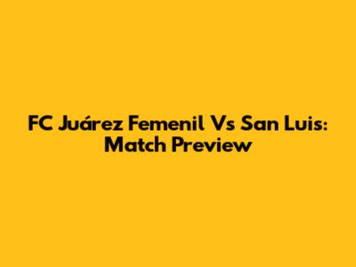 FC Juárez Femenil Vs San Luis: Match Preview
