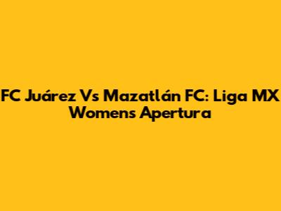 FC Juárez Vs Mazatlán FC: Liga MX Women's Apertura