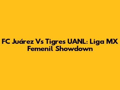 FC Juárez Vs Tigres UANL: Liga MX Femenil Showdown