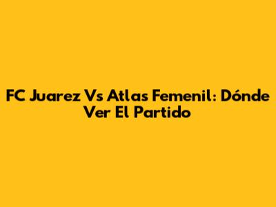 FC Juarez Vs Atlas Femenil: Dónde Ver El Partido