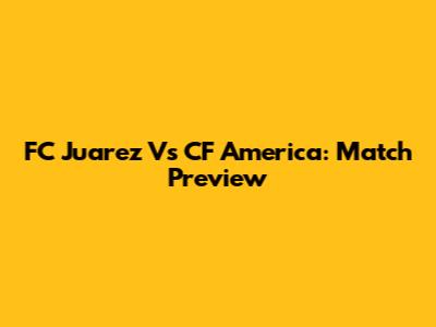 FC Juarez Vs CF America: Match Preview