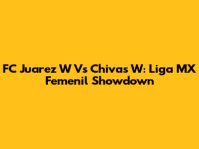 FC Juarez W Vs Chivas W: Liga MX Femenil Showdown
